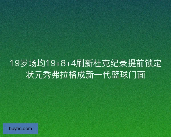 19岁场均19+8+4刷新杜克纪录提前锁定状元秀弗拉格成新一代篮球门面