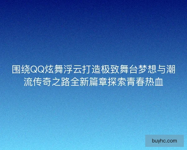 围绕QQ炫舞浮云打造极致舞台梦想与潮流传奇之路全新篇章探索青春热血