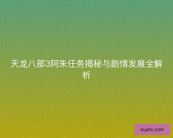 天龙八部3阿朱任务揭秘与剧情发展全解析