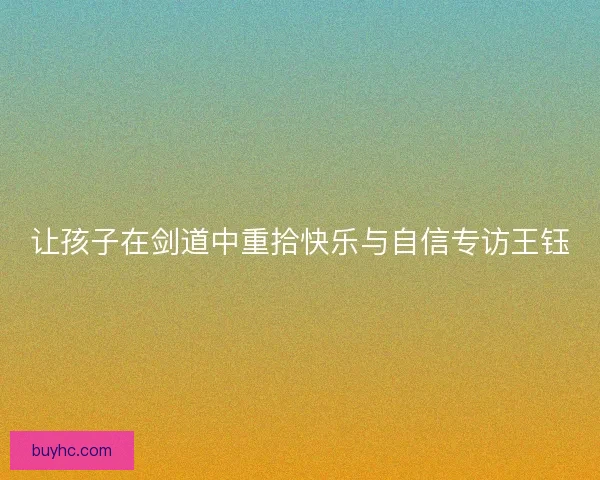 让孩子在剑道中重拾快乐与自信专访王钰