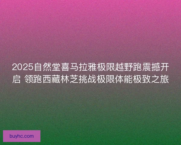 2025自然堂喜马拉雅极限越野跑震撼开启 领跑西藏林芝挑战极限体能极致之旅