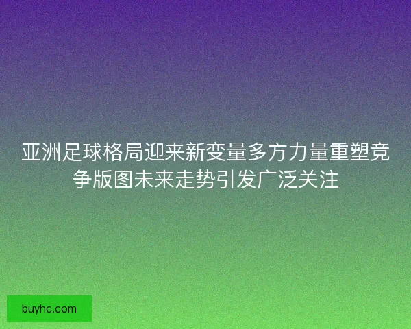 亚洲足球格局迎来新变量多方力量重塑竞争版图未来走势引发广泛关注