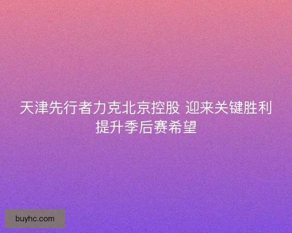 天津先行者力克北京控股 迎来关键胜利提升季后赛希望