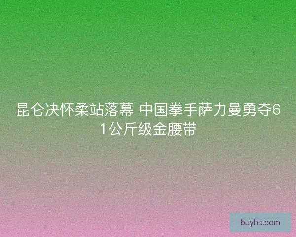 昆仑决怀柔站落幕 中国拳手萨力曼勇夺61公斤级金腰带