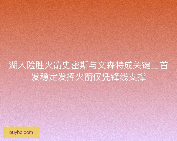湖人险胜火箭史密斯与文森特成关键三首发稳定发挥火箭仅凭锋线支撑