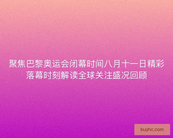 聚焦巴黎奥运会闭幕时间八月十一日精彩落幕时刻解读全球关注盛况回顾