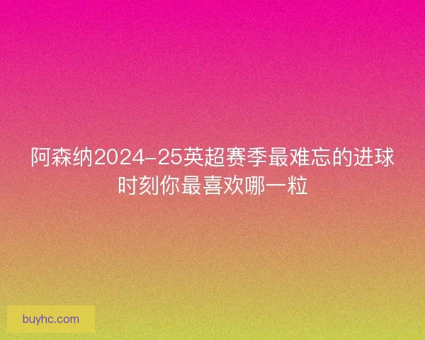 阿森纳2024-25英超赛季最难忘的进球时刻你最喜欢哪一粒